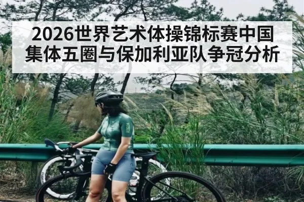 2026世界艺术体操锦标赛中国集体五圈与保加利亚队争冠分析