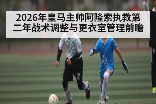 2026年皇马主帅阿隆索执教第二年战术调整与更衣室管理前瞻 - kaiyun